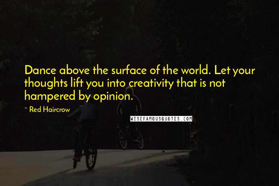 Red Haircrow Quotes: Dance above the surface of the world. Let your thoughts lift you into creativity that is not hampered by opinion.