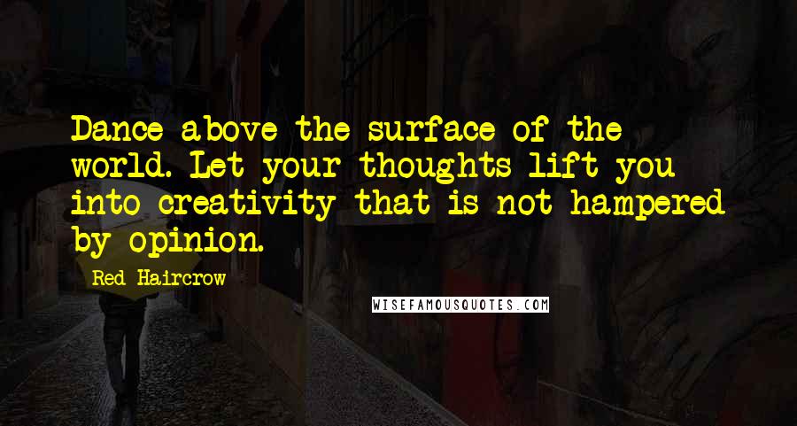 Red Haircrow Quotes: Dance above the surface of the world. Let your thoughts lift you into creativity that is not hampered by opinion.