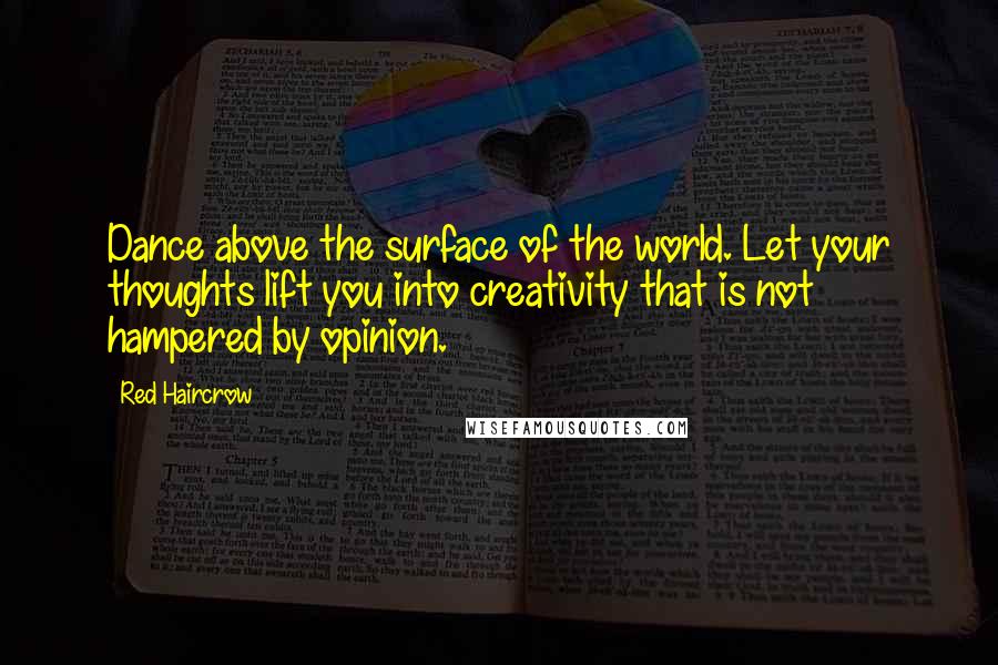 Red Haircrow Quotes: Dance above the surface of the world. Let your thoughts lift you into creativity that is not hampered by opinion.