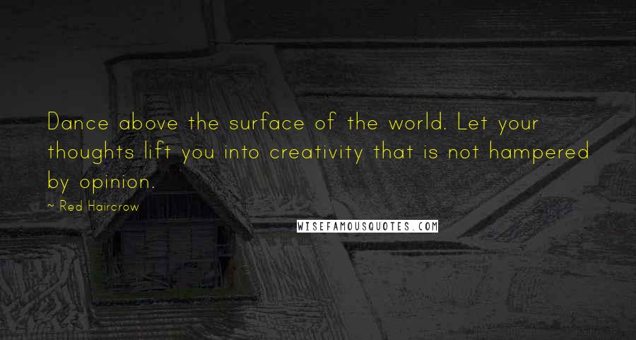 Red Haircrow Quotes: Dance above the surface of the world. Let your thoughts lift you into creativity that is not hampered by opinion.