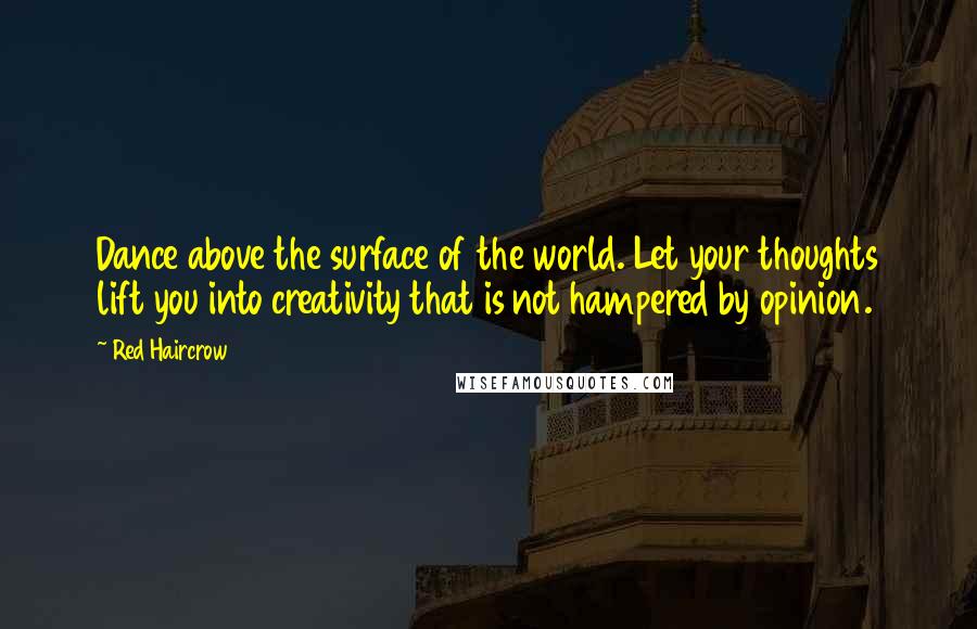 Red Haircrow Quotes: Dance above the surface of the world. Let your thoughts lift you into creativity that is not hampered by opinion.