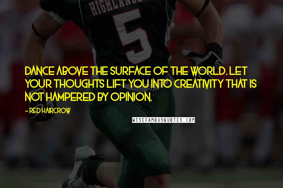 Red Haircrow Quotes: Dance above the surface of the world. Let your thoughts lift you into creativity that is not hampered by opinion.