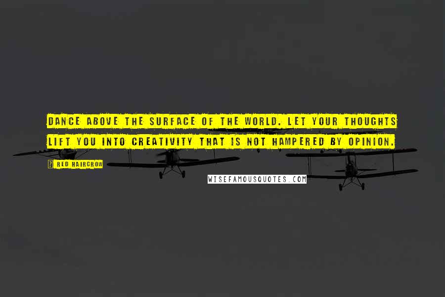 Red Haircrow Quotes: Dance above the surface of the world. Let your thoughts lift you into creativity that is not hampered by opinion.