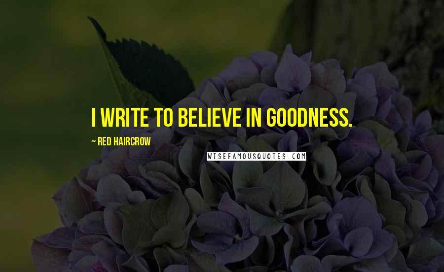 Red Haircrow Quotes: I write to believe in goodness.