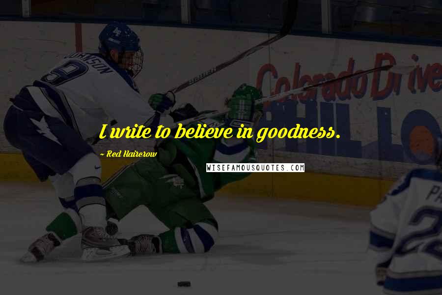 Red Haircrow Quotes: I write to believe in goodness.