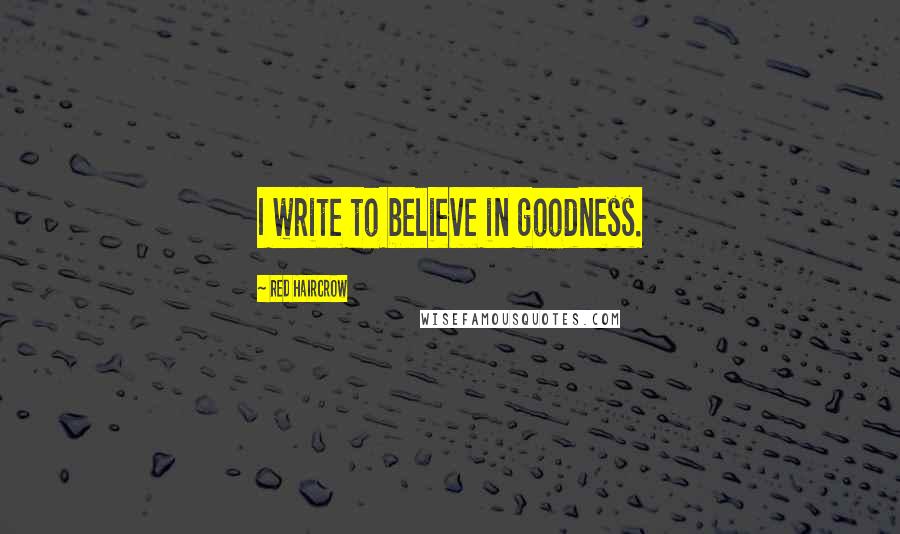 Red Haircrow Quotes: I write to believe in goodness.