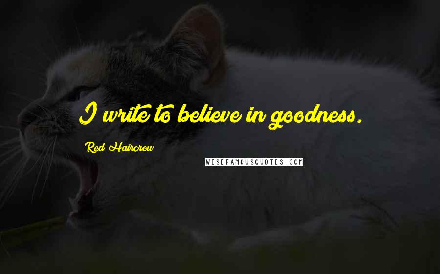Red Haircrow Quotes: I write to believe in goodness.