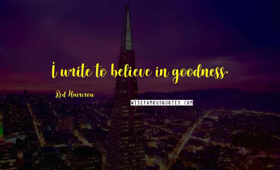Red Haircrow Quotes: I write to believe in goodness.