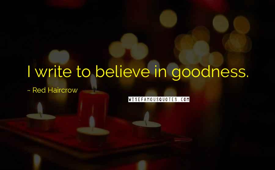 Red Haircrow Quotes: I write to believe in goodness.
