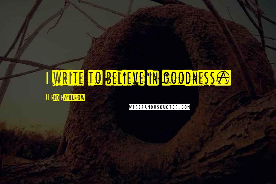 Red Haircrow Quotes: I write to believe in goodness.