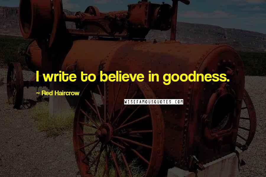 Red Haircrow Quotes: I write to believe in goodness.