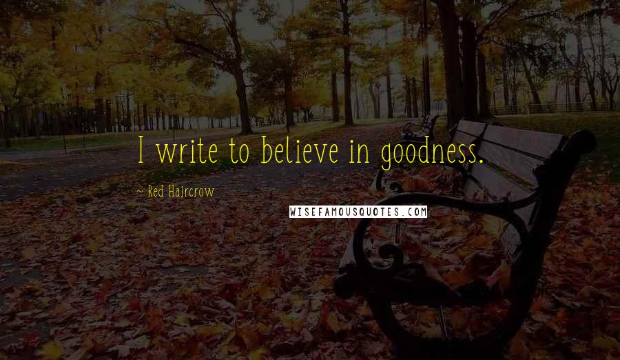 Red Haircrow Quotes: I write to believe in goodness.