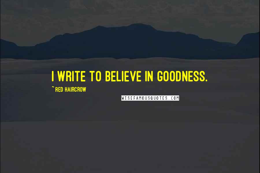 Red Haircrow Quotes: I write to believe in goodness.