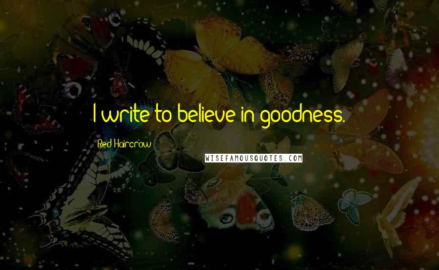 Red Haircrow Quotes: I write to believe in goodness.