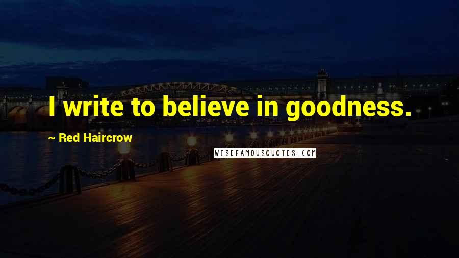 Red Haircrow Quotes: I write to believe in goodness.