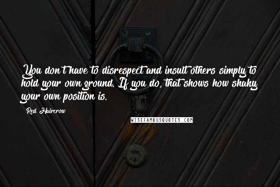 Red Haircrow Quotes: You don't have to disrespect and insult others simply to hold your own ground. If you do, that shows how shaky your own position is.