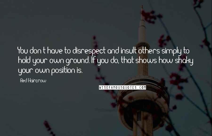 Red Haircrow Quotes: You don't have to disrespect and insult others simply to hold your own ground. If you do, that shows how shaky your own position is.