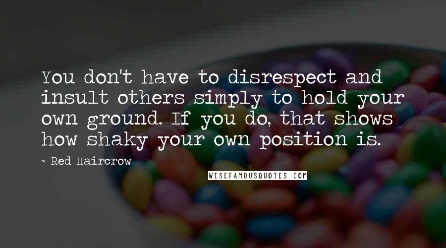 Red Haircrow Quotes: You don't have to disrespect and insult others simply to hold your own ground. If you do, that shows how shaky your own position is.