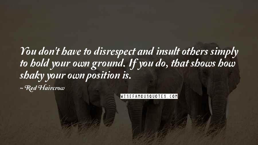 Red Haircrow Quotes: You don't have to disrespect and insult others simply to hold your own ground. If you do, that shows how shaky your own position is.