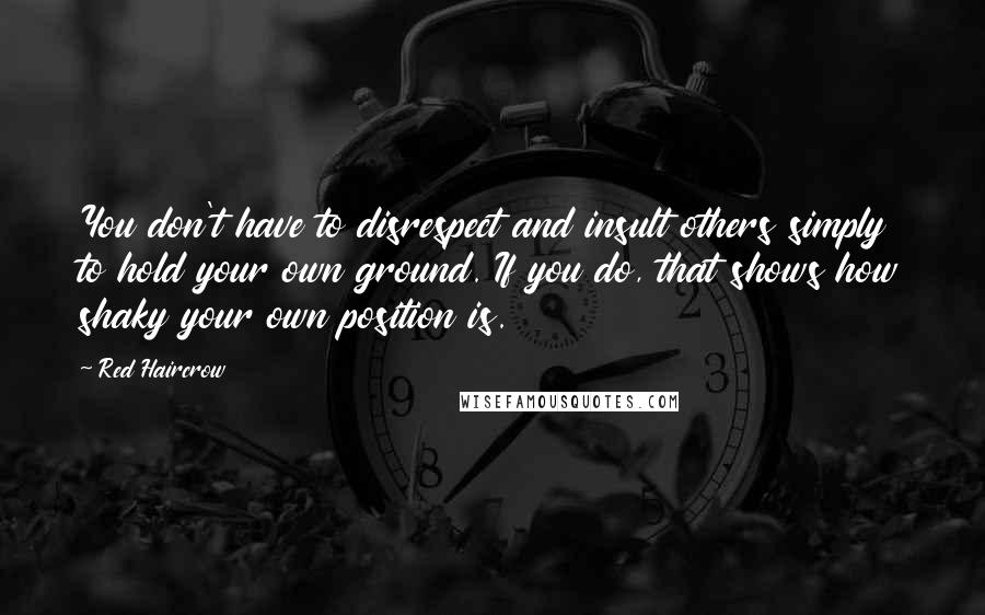 Red Haircrow Quotes: You don't have to disrespect and insult others simply to hold your own ground. If you do, that shows how shaky your own position is.