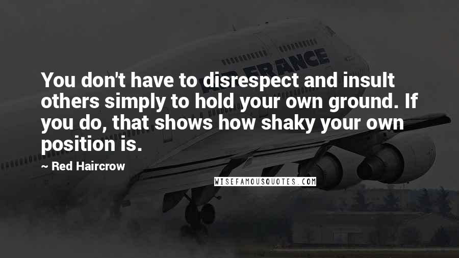 Red Haircrow Quotes: You don't have to disrespect and insult others simply to hold your own ground. If you do, that shows how shaky your own position is.
