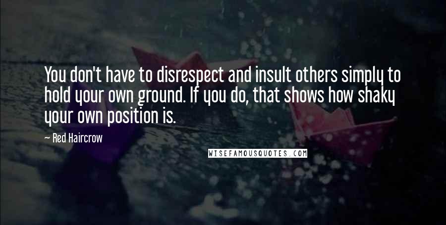 Red Haircrow Quotes: You don't have to disrespect and insult others simply to hold your own ground. If you do, that shows how shaky your own position is.