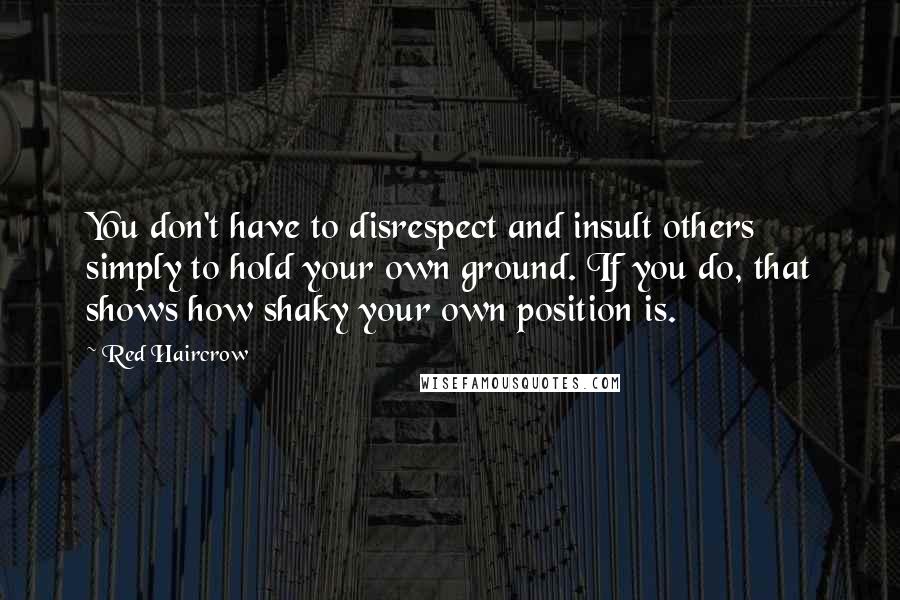 Red Haircrow Quotes: You don't have to disrespect and insult others simply to hold your own ground. If you do, that shows how shaky your own position is.