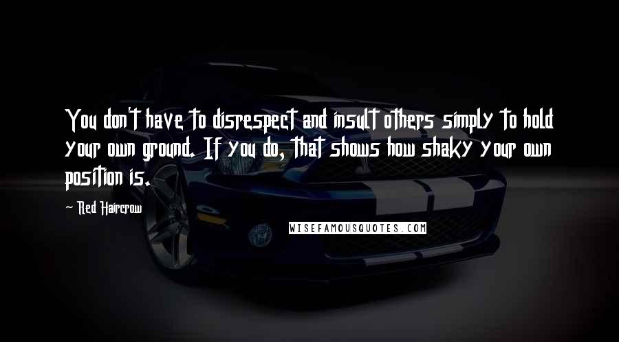 Red Haircrow Quotes: You don't have to disrespect and insult others simply to hold your own ground. If you do, that shows how shaky your own position is.