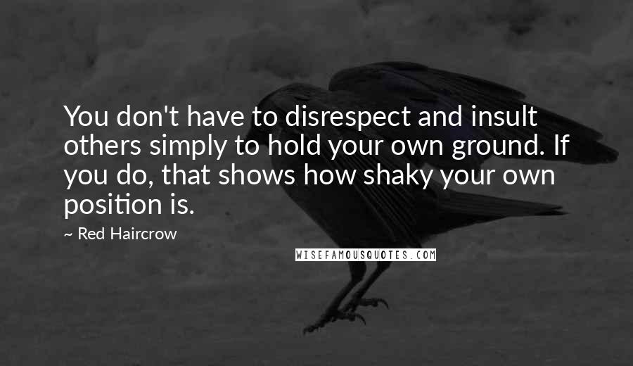Red Haircrow Quotes: You don't have to disrespect and insult others simply to hold your own ground. If you do, that shows how shaky your own position is.