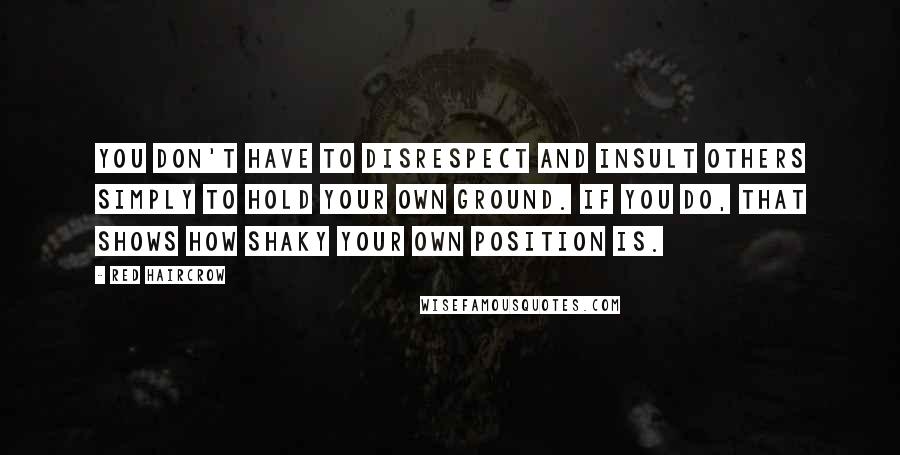 Red Haircrow Quotes: You don't have to disrespect and insult others simply to hold your own ground. If you do, that shows how shaky your own position is.