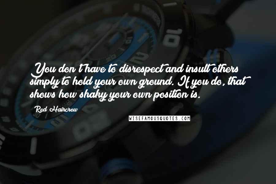 Red Haircrow Quotes: You don't have to disrespect and insult others simply to hold your own ground. If you do, that shows how shaky your own position is.