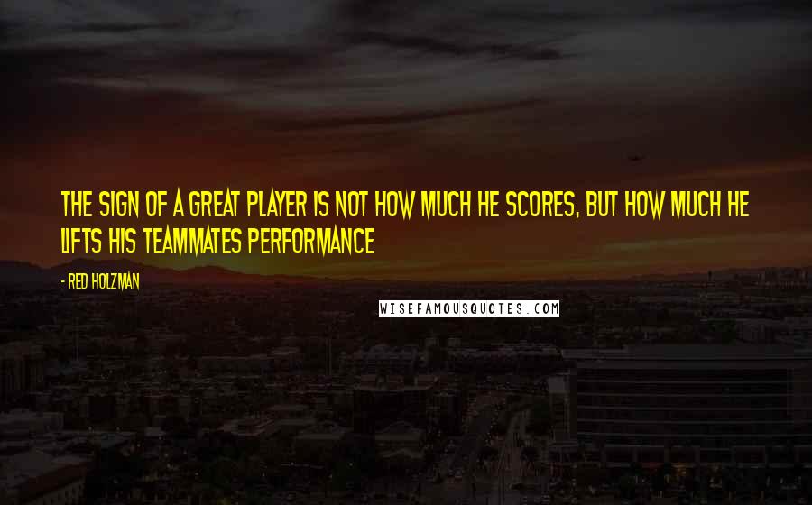 Red Holzman Quotes: The sign of a great player is not how much he scores, but how much he lifts his teammates performance