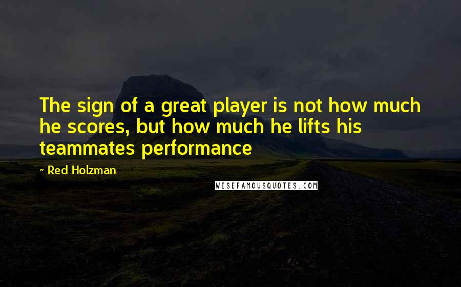 Red Holzman Quotes: The sign of a great player is not how much he scores, but how much he lifts his teammates performance