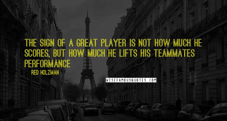 Red Holzman Quotes: The sign of a great player is not how much he scores, but how much he lifts his teammates performance
