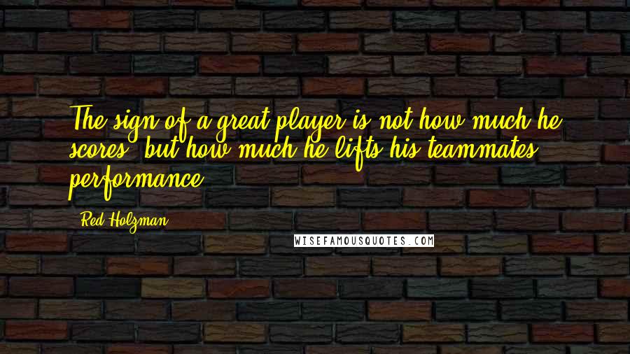 Red Holzman Quotes: The sign of a great player is not how much he scores, but how much he lifts his teammates performance