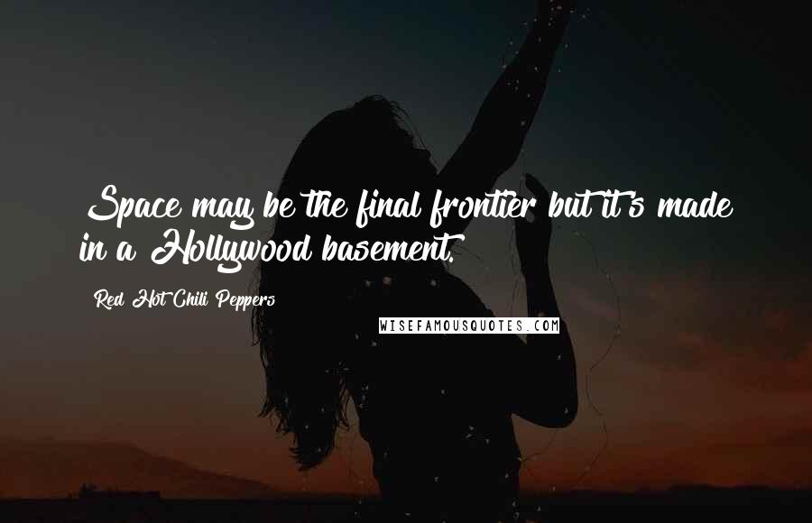 Red Hot Chili Peppers Quotes: Space may be the final frontier but it's made in a Hollywood basement.