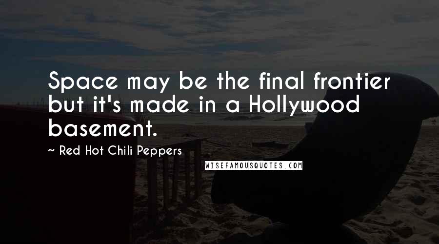 Red Hot Chili Peppers Quotes: Space may be the final frontier but it's made in a Hollywood basement.