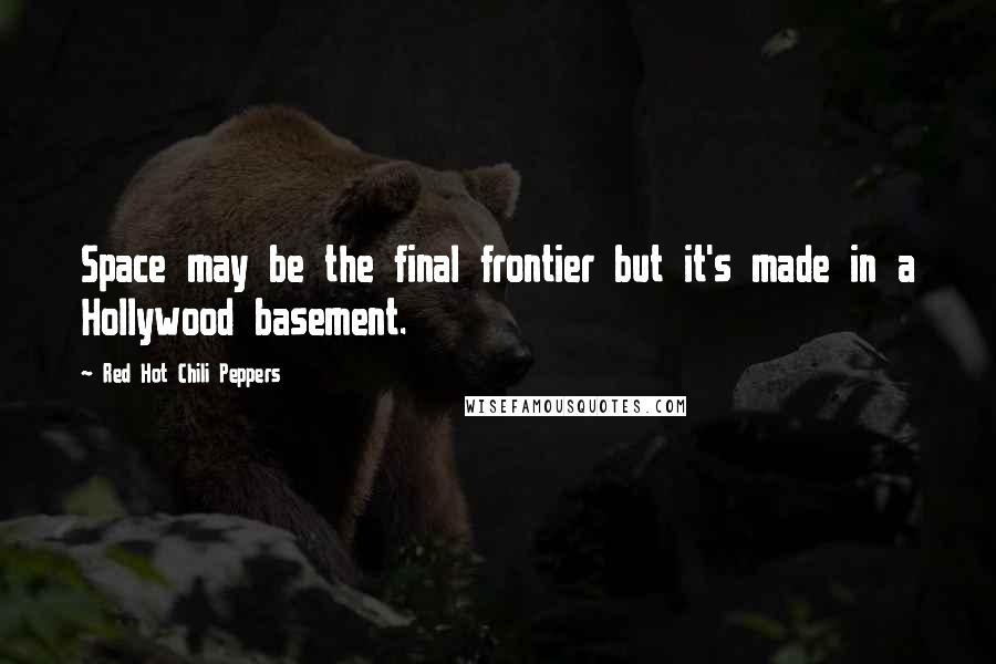 Red Hot Chili Peppers Quotes: Space may be the final frontier but it's made in a Hollywood basement.