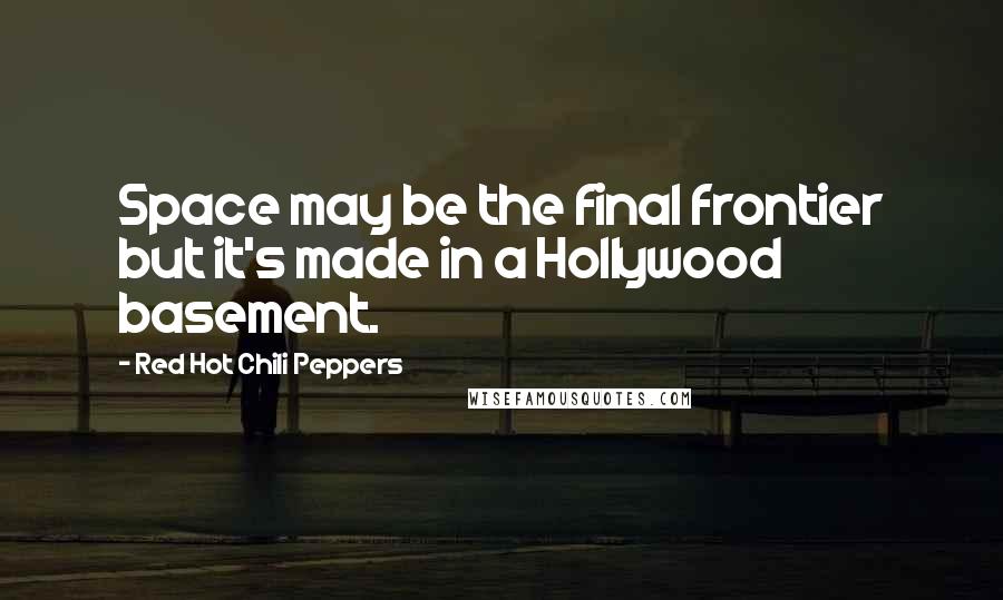 Red Hot Chili Peppers Quotes: Space may be the final frontier but it's made in a Hollywood basement.