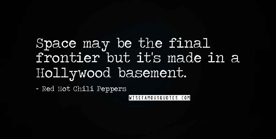 Red Hot Chili Peppers Quotes: Space may be the final frontier but it's made in a Hollywood basement.