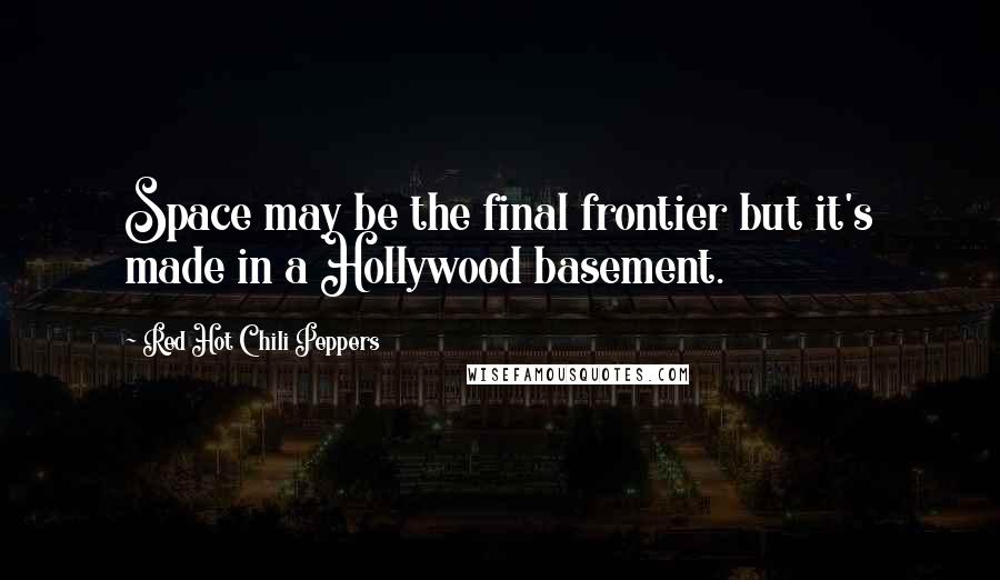 Red Hot Chili Peppers Quotes: Space may be the final frontier but it's made in a Hollywood basement.