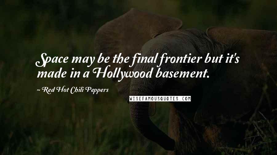 Red Hot Chili Peppers Quotes: Space may be the final frontier but it's made in a Hollywood basement.