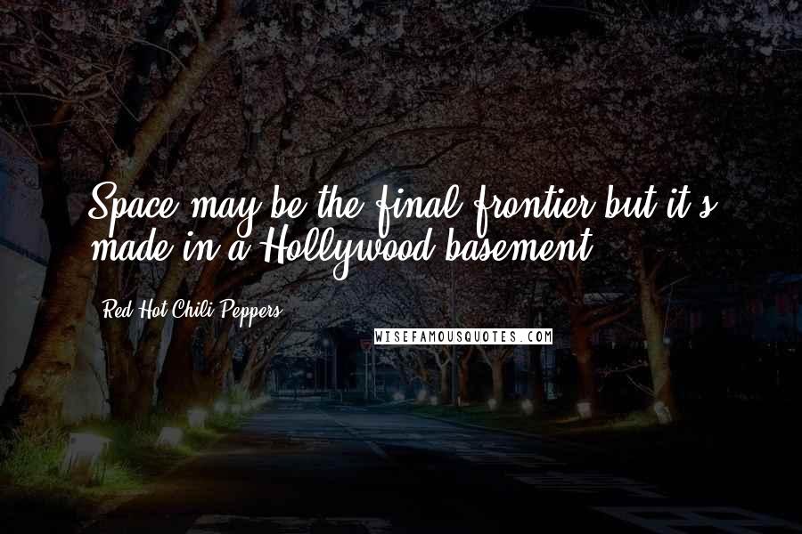 Red Hot Chili Peppers Quotes: Space may be the final frontier but it's made in a Hollywood basement.