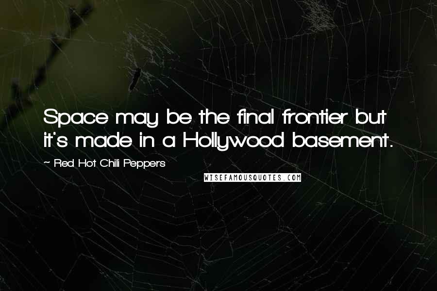 Red Hot Chili Peppers Quotes: Space may be the final frontier but it's made in a Hollywood basement.