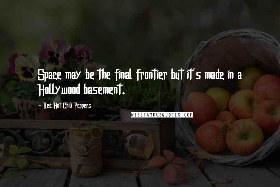 Red Hot Chili Peppers Quotes: Space may be the final frontier but it's made in a Hollywood basement.