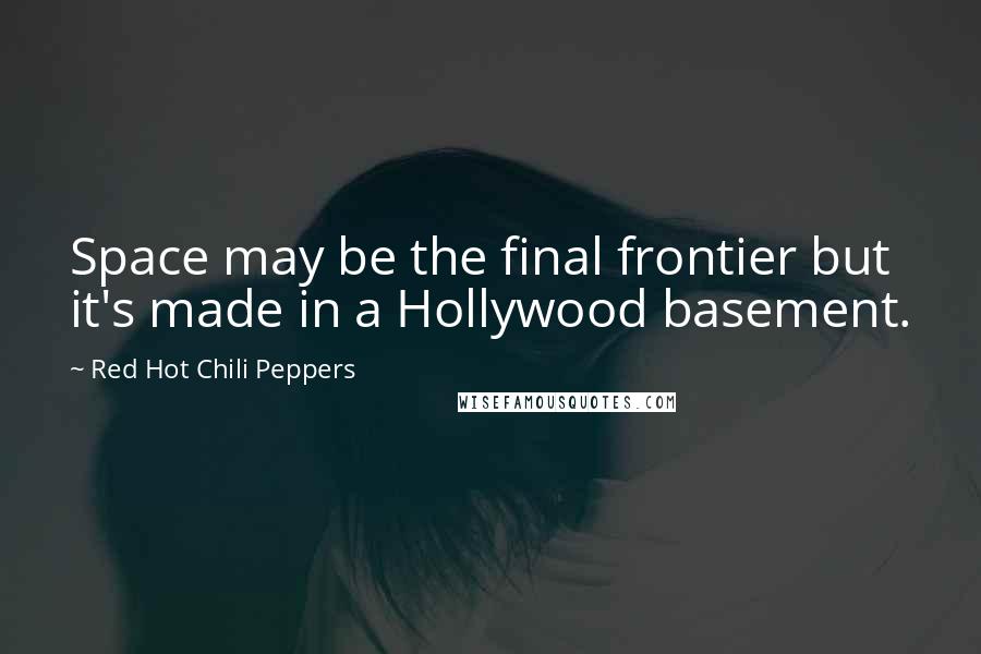 Red Hot Chili Peppers Quotes: Space may be the final frontier but it's made in a Hollywood basement.