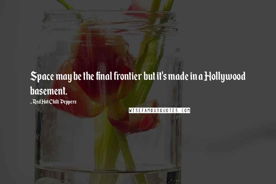 Red Hot Chili Peppers Quotes: Space may be the final frontier but it's made in a Hollywood basement.