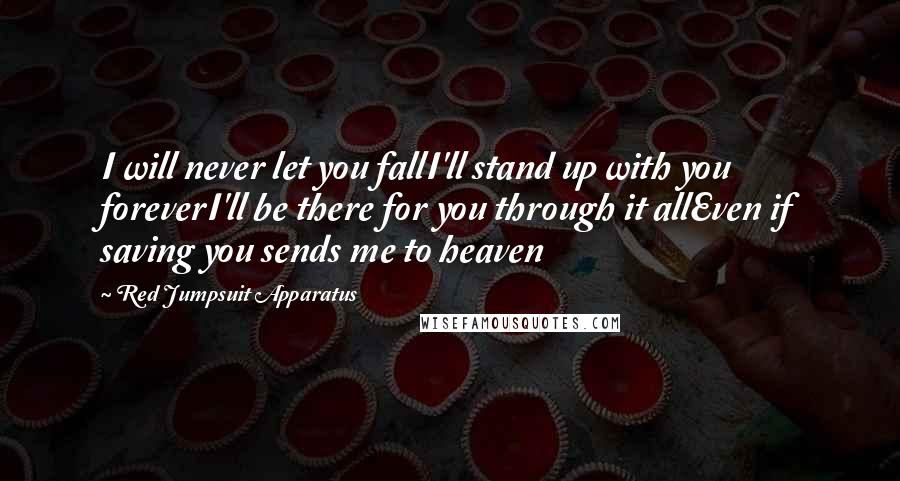 Red Jumpsuit Apparatus Quotes: I will never let you fallI'll stand up with you foreverI'll be there for you through it allEven if saving you sends me to heaven