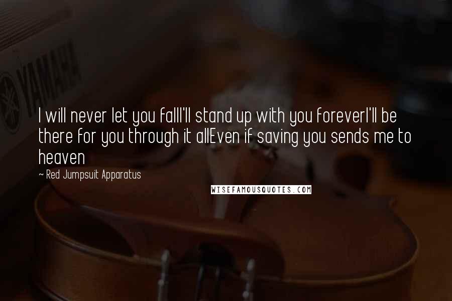 Red Jumpsuit Apparatus Quotes: I will never let you fallI'll stand up with you foreverI'll be there for you through it allEven if saving you sends me to heaven