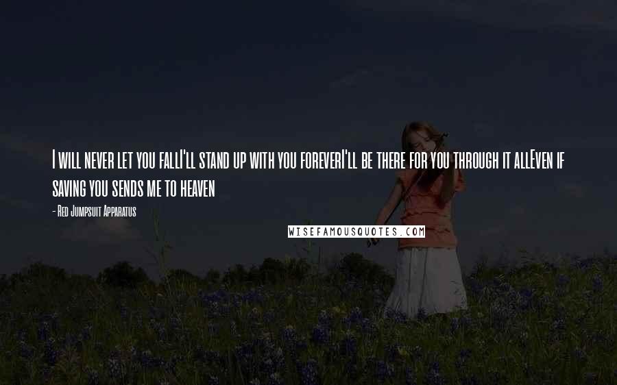 Red Jumpsuit Apparatus Quotes: I will never let you fallI'll stand up with you foreverI'll be there for you through it allEven if saving you sends me to heaven